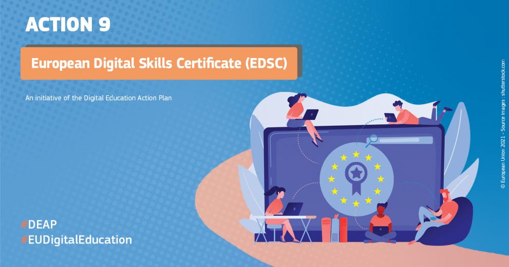 © European Commission On a blue background with dots reads Action 9 European Digital Skills Certificate (EDSC) an initiative of the Digital Education Action Plan #DEAP #EUDigitalEducation. Stock drawings of a computer screen with the European starts around a certification badge with people using laptops and cellphones overlayed on top