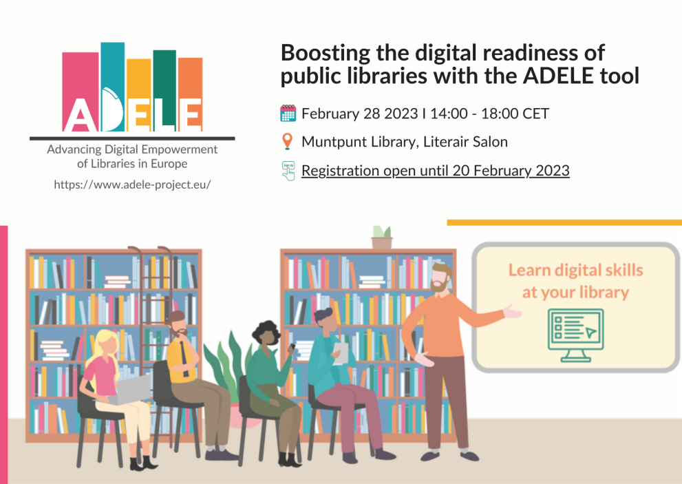 © ADELE ADELE project logo in top left corner with ADELE project website under. Text reads "boosting the digital readiness of public libraries with the ADELE tool. February 28 2023 14:00 - 18:00 CET. Muntpunt Library, Literair Salon. Registration open until 20 February 2023" Drawing of people learning in a library with a board that reads "learn digital skills at your library"