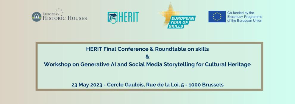 © European Historic Houses Sandy brown to mint green gradient background. European Historic Houses, Herit, European Year of Skills logo along the top with the "Co-funded by the Erasmus+ Programme of the European Union" disclaimer. Text reads in a gold box "Herit Final Conference & Roundtable on skills & Workshop on Generative AI and Social Media Storytelling for Cultural Heritage 23 May 2023 - Cercle Gaulois, Rue de la Loi, 5 - 1000 Brussels"