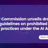 EU Commission unveils draft guidelines on prohibited AI practices under the AI Act
