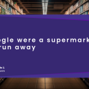 If Google were a supermarket, we'd run away